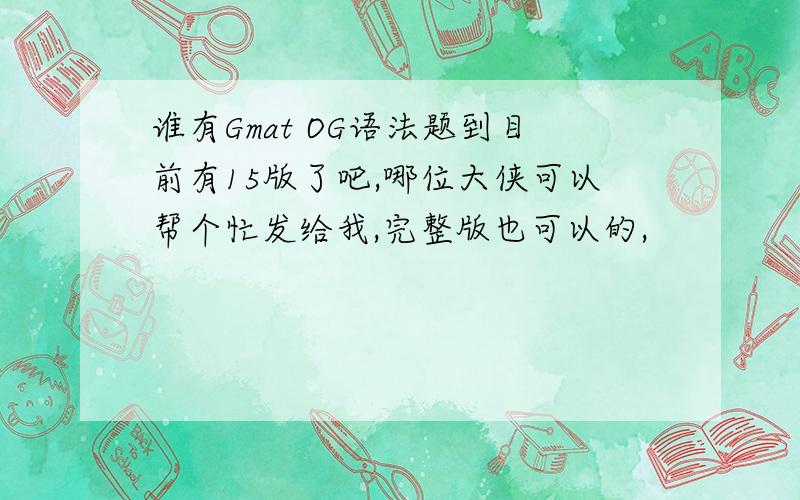 谁有Gmat OG语法题到目前有15版了吧,哪位大侠可以帮个忙发给我,完整版也可以的,