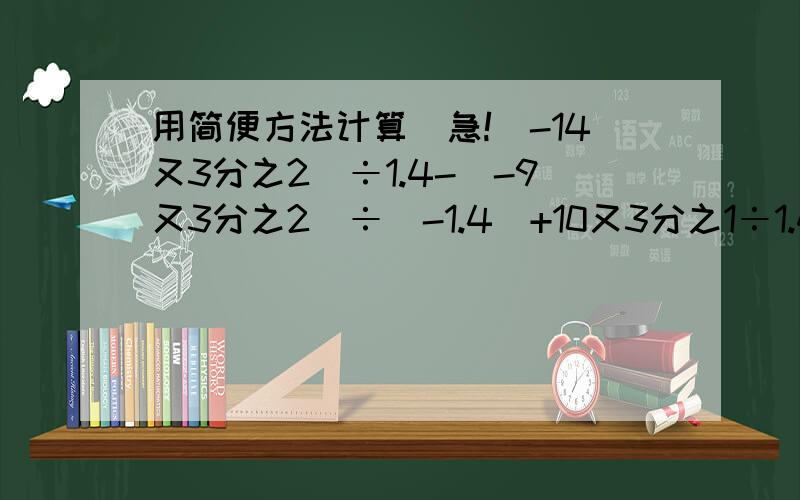 用简便方法计算（急!(-14又3分之2）÷1.4-（-9又3分之2）÷（-1.4）+10又3分之1÷1.4