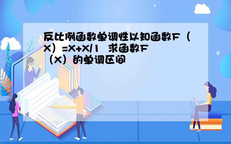 反比例函数单调性以知函数F（X）=X+X/1  求函数F（X）的单调区间