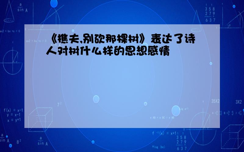 《樵夫,别砍那棵树》表达了诗人对树什么样的思想感情