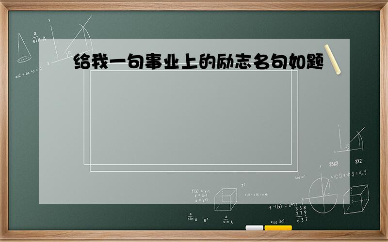 给我一句事业上的励志名句如题