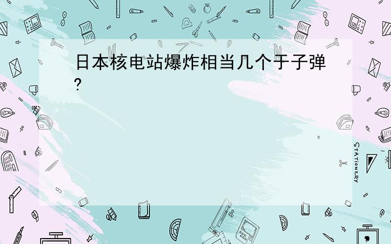 日本核电站爆炸相当几个于子弹?