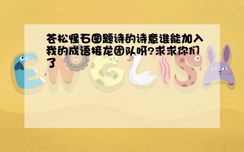 苍松怪石图题诗的诗意谁能加入我的成语接龙团队呀?求求你们了