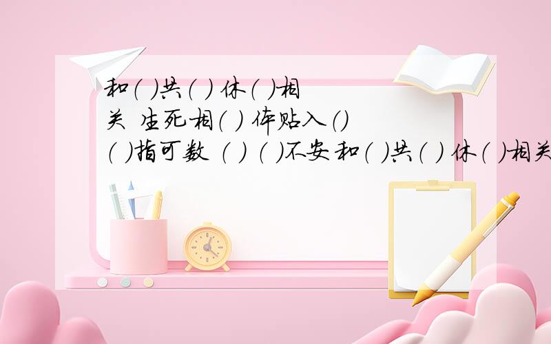 和（ ）共（ ） 休（ ）相关 生死相（ ） 体贴入（）（ ）指可数 （ ） （ ）不安和（ ）共（ ） 休（ ）相关 生死相（ ） 体贴入（）（ ）指可数 （ ） （ ）不安 填一下＋＿＋