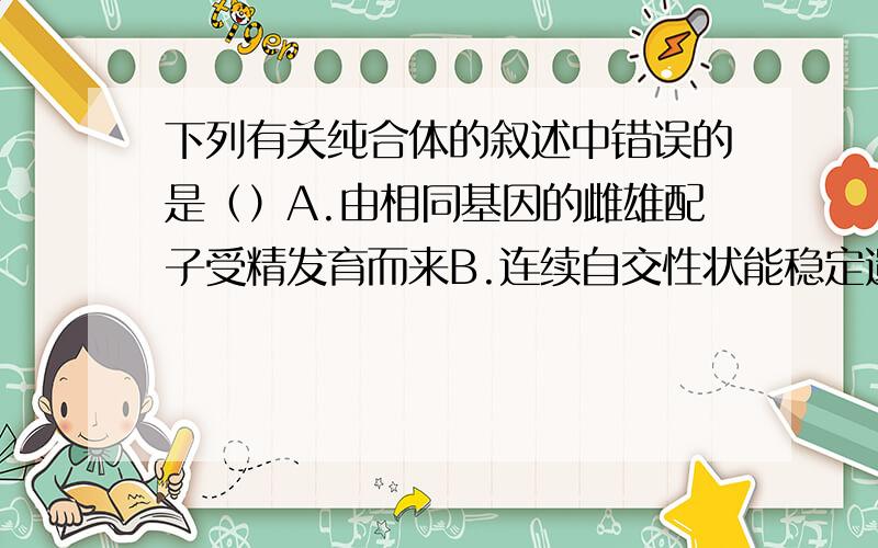 下列有关纯合体的叙述中错误的是（）A.由相同基因的雌雄配子受精发育而来B.连续自交性状能稳定遗传C.杂交后代一定是纯合体D.不含等位基因