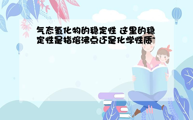 气态氢化物的稳定性 这里的稳定性是指熔沸点还是化学性质~