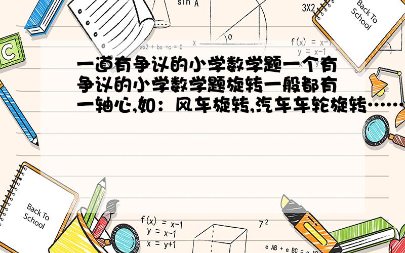 一道有争议的小学数学题一个有争议的小学数学题旋转一般都有一轴心,如：风车旋转,汽车车轮旋转…… 平移一般指物体移位（或移动）如：汽车在行驶,人在走路…… 那么如：荡秋千、开