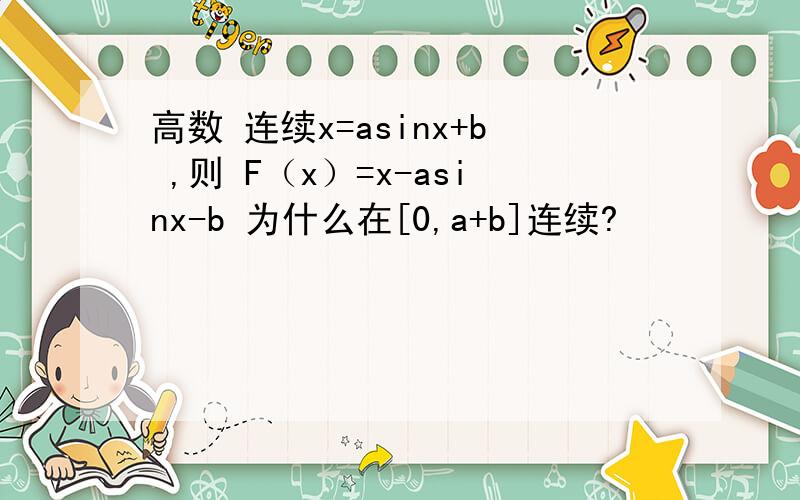 高数 连续x=asinx+b ,则 F（x）=x-asinx-b 为什么在[0,a+b]连续?