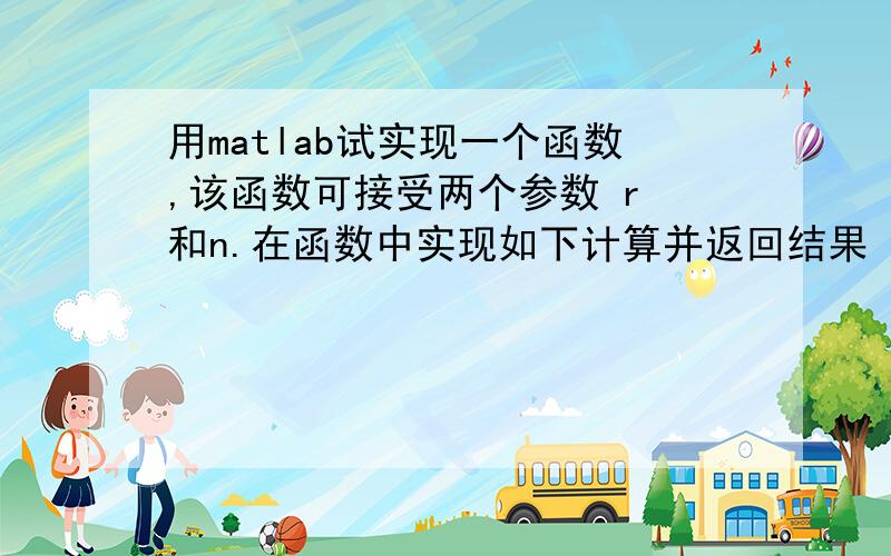 用matlab试实现一个函数,该函数可接受两个参数 r 和n.在函数中实现如下计算并返回结果