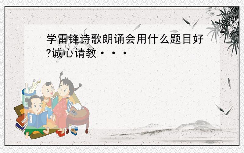 学雷锋诗歌朗诵会用什么题目好?诚心请教···