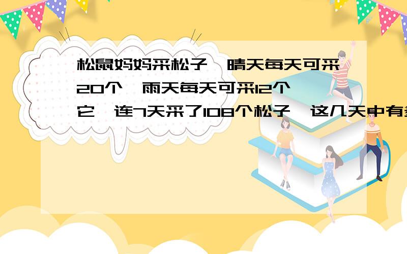 松鼠妈妈采松子,晴天每天可采20个,雨天每天可采12个,它一连7天采了108个松子,这几天中有多少天雨天?用算数方法