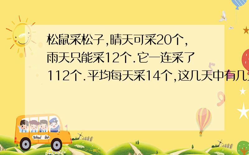 松鼠采松子,晴天可采20个,雨天只能采12个.它一连采了112个.平均每天采14个,这几天中有几天是下雨天?wenti