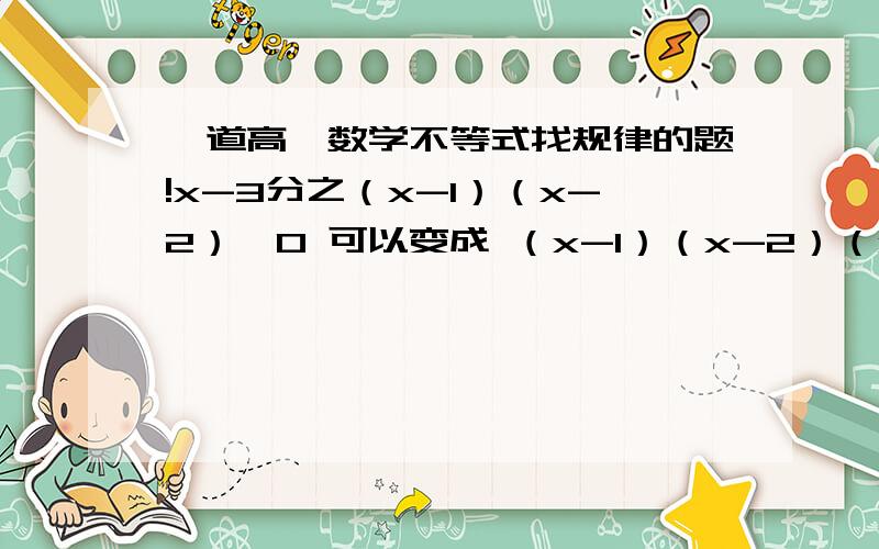 一道高一数学不等式找规律的题!x-3分之（x-1）（x-2）＞0 可以变成 （x-1）（x-2）（x-3）＞0依次类推……有什么容易懂的规律吗?