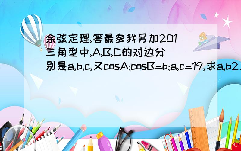 余弦定理,答最多我另加201三角型中,A,B,C的对边分别是a,b,c,又cosA:cosB=b:a,c=19,求a,b2三角型中,已知2b＾2sinC等于（b^2+c^2-a^2)tanB,试判断形状3三角型中,已知AB＝（3√6）/4,CosB=（√6）/6,AC边的中线BD