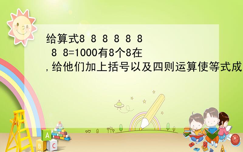 给算式8 8 8 8 8 8 8 8=1000有8个8在,给他们加上括号以及四则运算使等式成立