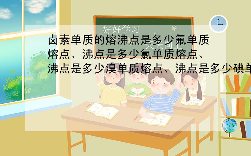 卤素单质的熔沸点是多少氟单质熔点、沸点是多少氯单质熔点、沸点是多少溴单质熔点、沸点是多少碘单质熔点、沸点是多少砹单质熔点、沸点是多少由低到高