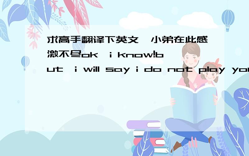 求高手翻译下英文,小弟在此感激不尽ok,i know!but,i will say i do not play your loving.i just want to make friend with you.if you feel i play your loving with you not feel in love with you ever.i have known what i can do.tonight is the l