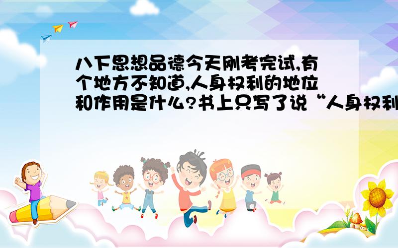 八下思想品德今天刚考完试,有个地方不知道,人身权利的地位和作用是什么?书上只写了说“人身权利是公民最基本、最重要的权利.”翻来发去也找不到额,.