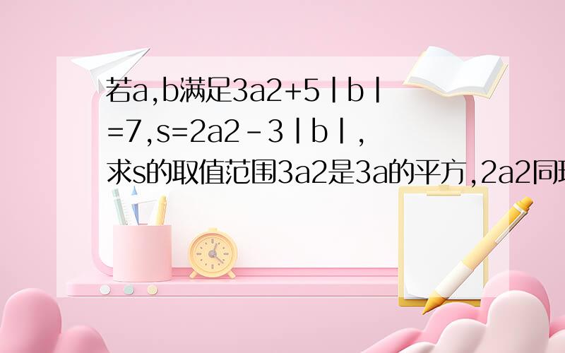 若a,b满足3a2+5|b|=7,s=2a2-3|b|,求s的取值范围3a2是3a的平方,2a2同理.不要偷懒.