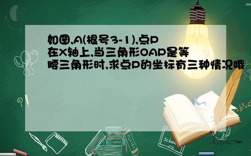 如图,A(根号3-1),点P在X轴上,当三角形OAP是等腰三角形时,求点P的坐标有三种情况哦