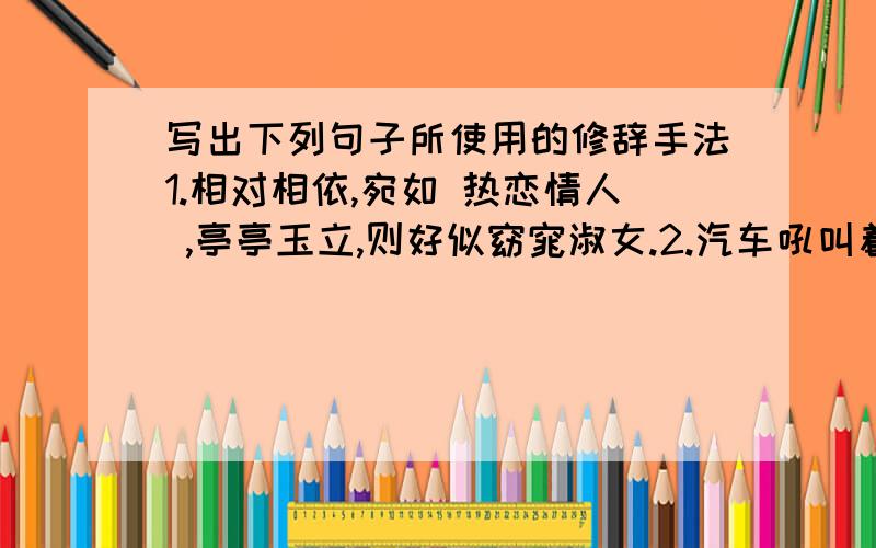 写出下列句子所使用的修辞手法1.相对相依,宛如 热恋情人 ,亭亭玉立,则好似窈窕淑女.2.汽车吼叫着,车身摇晃着,卵石排挤着,水花四溅着,我们的心也怦怦直跳