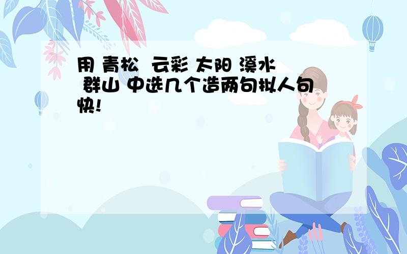 用 青松  云彩 太阳 溪水 群山 中选几个造两句拟人句快!