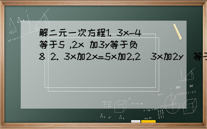 解二元一次方程1. 3x-4等于5 ,2x 加3y等于负8 2. 3x加2x=5x加2,2（3x加2y）等于2x加8