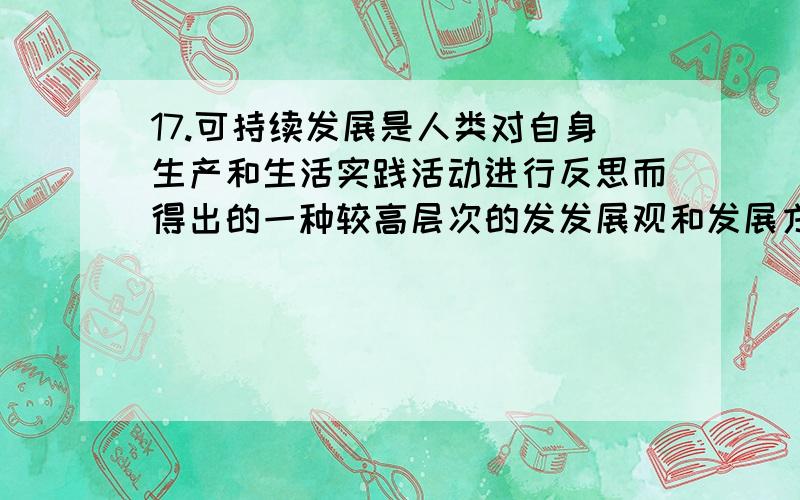 17.可持续发展是人类对自身生产和生活实践活动进行反思而得出的一种较高层次的发发展观和发展方式.自从20世纪80年代以来,可持续发展日益成为一种社会发展运动.进入90年代,它逐渐成为世