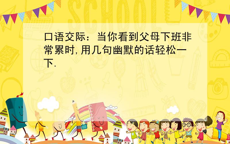 口语交际：当你看到父母下班非常累时,用几句幽默的话轻松一下.