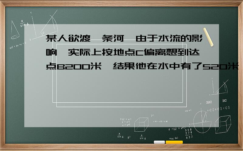 某人欲渡一条河,由于水流的影响,实际上按地点C偏离想到达点B200米,结果他在水中有了520米,求河的宽度