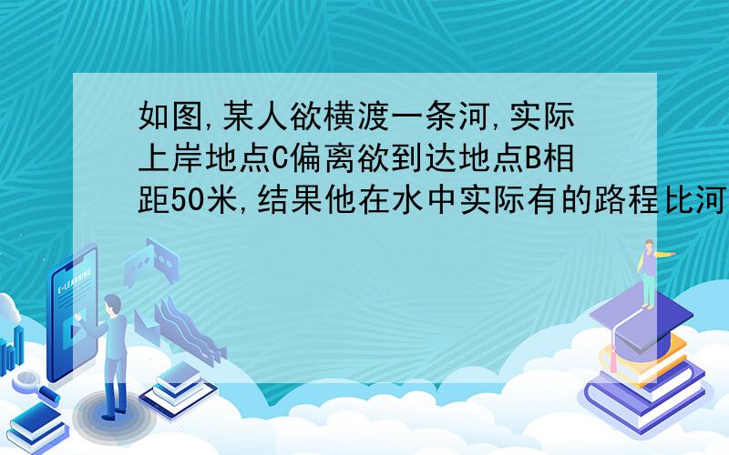 如图,某人欲横渡一条河,实际上岸地点C偏离欲到达地点B相距50米,结果他在水中实际有的路程比河岸宽多10米,求该河的宽度AB为多少米?