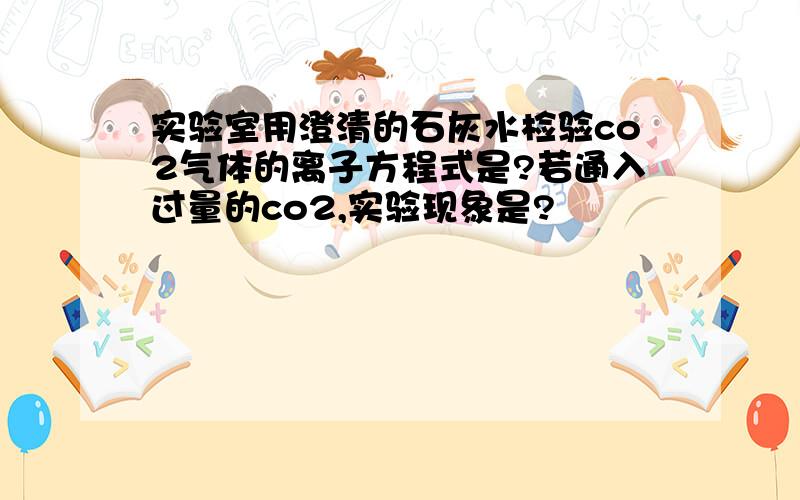 实验室用澄清的石灰水检验co2气体的离子方程式是?若通入过量的co2,实验现象是?