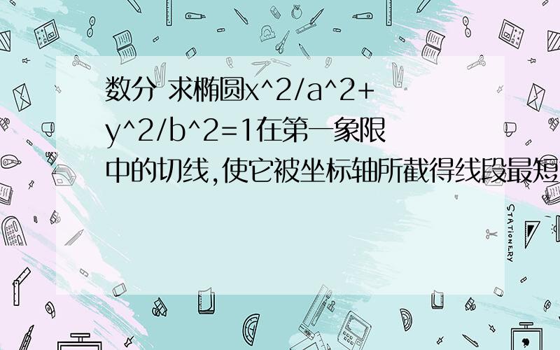 数分 求椭圆x^2/a^2+y^2/b^2=1在第一象限中的切线,使它被坐标轴所截得线段最短求椭圆x^2/a^2+y^2/b^2=1在第一象限中的切线,使它被坐标轴所截得线段最短