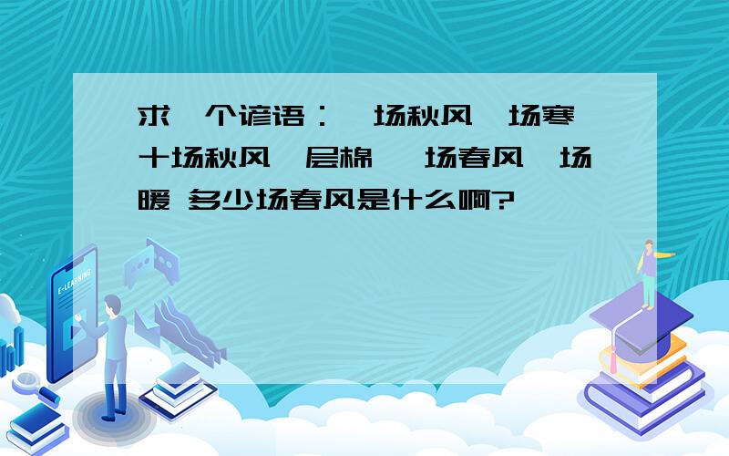 求一个谚语：一场秋风一场寒 十场秋风一层棉 一场春风一场暖 多少场春风是什么啊?