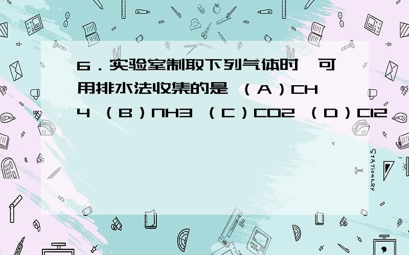 6．实验室制取下列气体时,可用排水法收集的是 （A）CH4 （B）NH3 （C）CO2 （D）Cl2