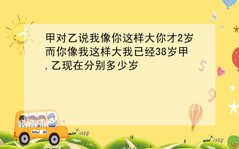 甲对乙说我像你这样大你才2岁而你像我这样大我已经38岁甲,乙现在分别多少岁