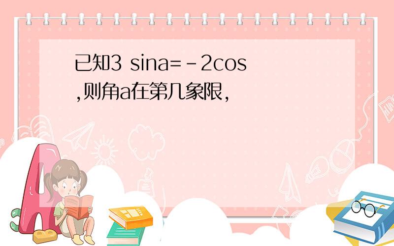 已知3 sina=-2cos,则角a在第几象限,