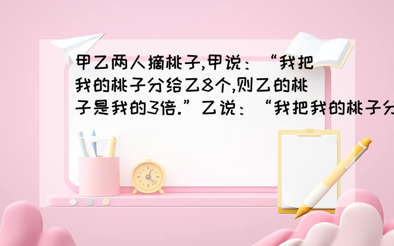 甲乙两人摘桃子,甲说：“我把我的桃子分给乙8个,则乙的桃子是我的3倍.”乙说：“我把我的桃子分给甲6个,则我们的桃子一样多.”求甲乙各有多少个桃子?