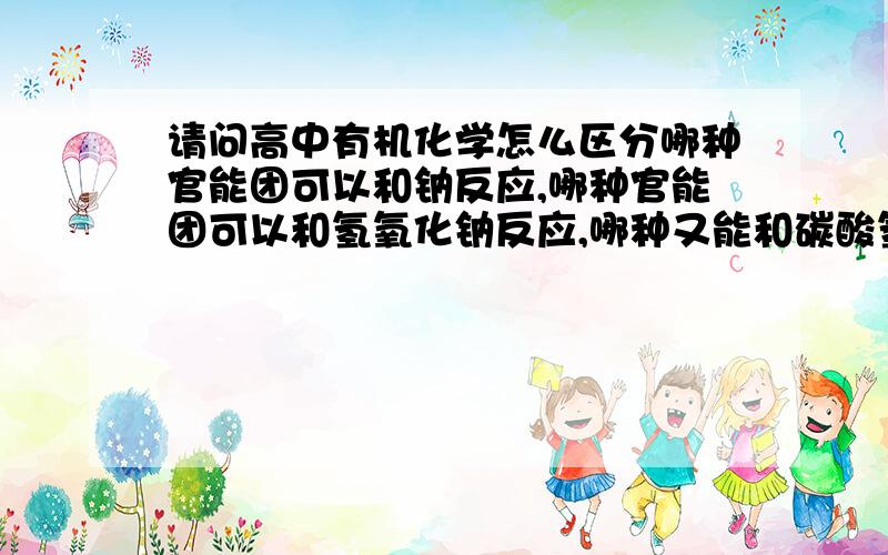 请问高中有机化学怎么区分哪种官能团可以和钠反应,哪种官能团可以和氢氧化钠反应,哪种又能和碳酸氢钠反应.感觉好混乱这地方老是弄不清楚orz求教