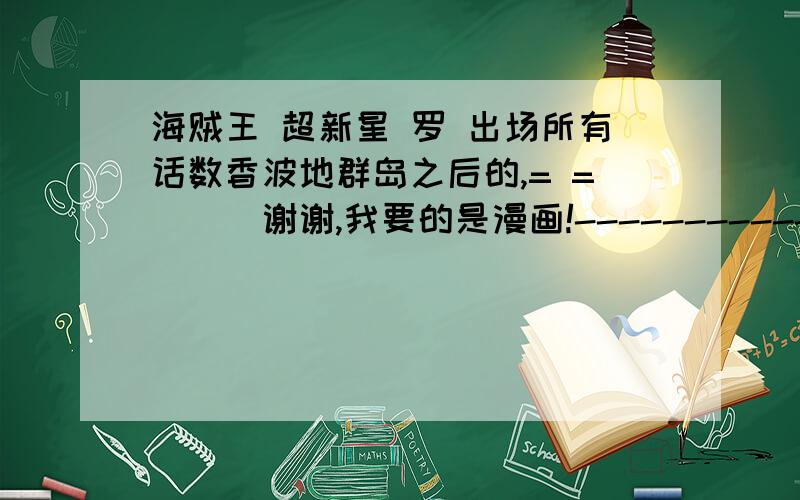 海贼王 超新星 罗 出场所有话数香波地群岛之后的,= =|||谢谢,我要的是漫画!-------------------------------大事件之后一些我知道,想知道除了578,579,581,595外还有没有漏掉的.