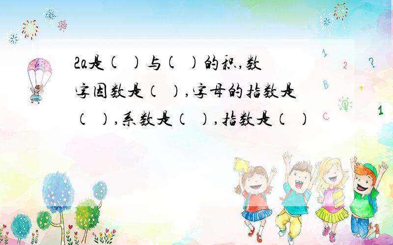 2a是( )与( )的积,数字因数是（ ）,字母的指数是（ ）,系数是（ ）,指数是（ ）