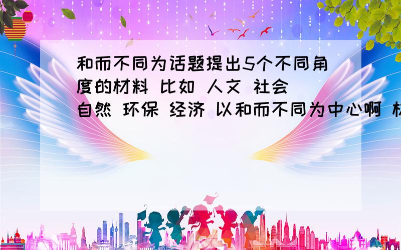 和而不同为话题提出5个不同角度的材料 比如 人文 社会 自然 环保 经济 以和而不同为中心啊 材料