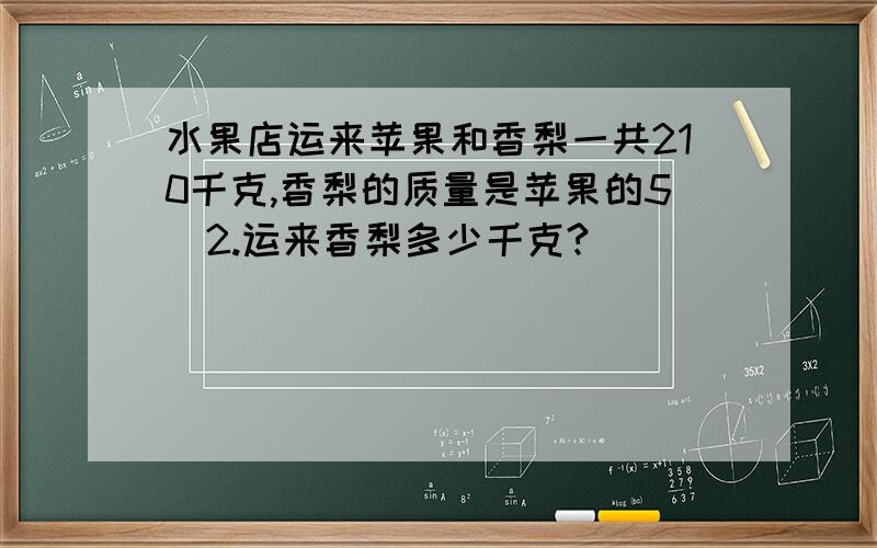 水果店运来苹果和香梨一共210千克,香梨的质量是苹果的5\2.运来香梨多少千克?