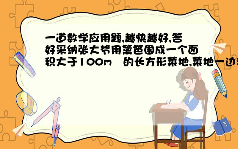 一道数学应用题,越快越好,答好采纳张大爷用篱笆围成一个面积大于100m²的长方形菜地,菜地一边利用一个长10m的墙,另三边用篱笆的总长小于50m,求这块菜地另一边长的范围