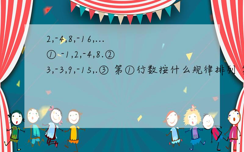 2,-4,8,-16,...① -1,2,-4,8.② 3,-3,9,-15,.③ 第①行数按什么规律排列 第②③行数与第①行数分别有什么关系?去每行的第九个数,计算着3个数的和.