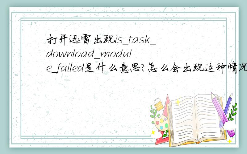 打开迅雷出现is_task_download_module_failed是什么意思?怎么会出现这种情况?