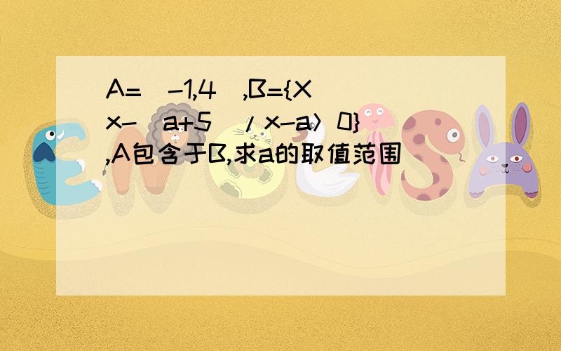 A=[-1,4],B={X|x-(a+5)/x-a＞0},A包含于B,求a的取值范围