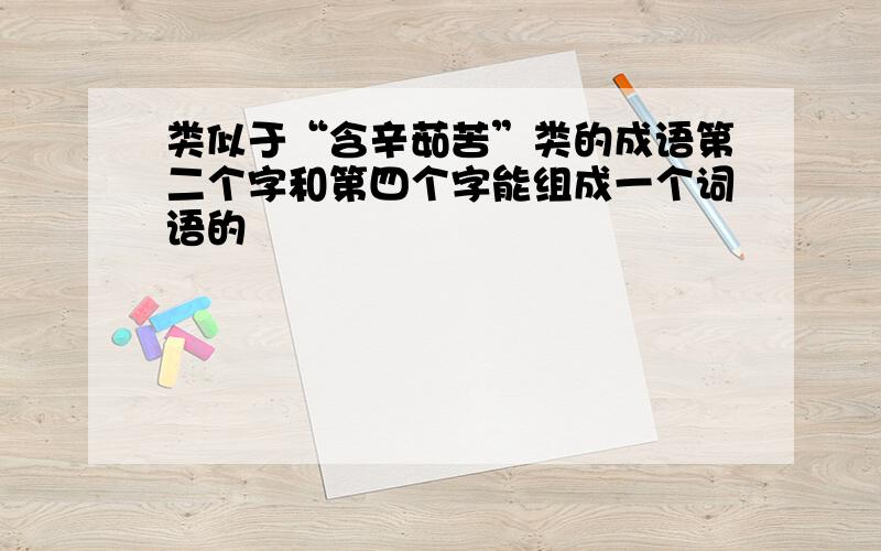 类似于“含辛茹苦”类的成语第二个字和第四个字能组成一个词语的