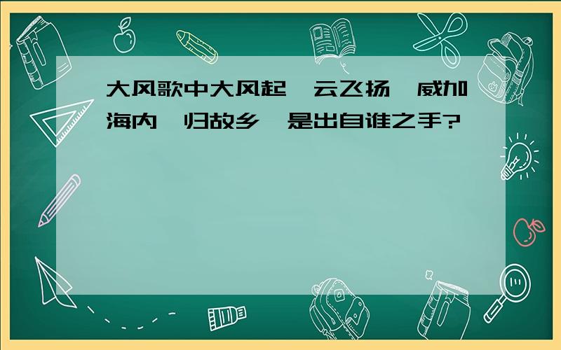 大风歌中大风起兮云飞扬,威加海内兮归故乡,是出自谁之手?