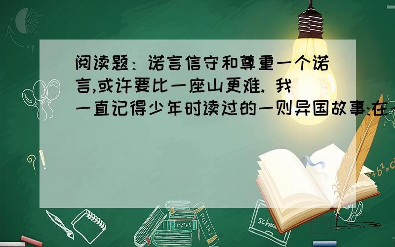 阅读题：诺言信守和尊重一个诺言,或许要比一座山更难. 我一直记得少年时读过的一则异国故事:在一座城市的冬夜,一位正要赶末班车回军营的军官被一位妇女拄行人渐稀的街头看到一个孩